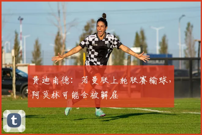 费迪南德：若曼联上轮联赛输球，阿莫林可能会被解雇