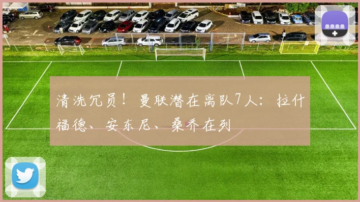 清洗冗员！曼联潜在离队7人：拉什福德、安东尼、桑乔在列