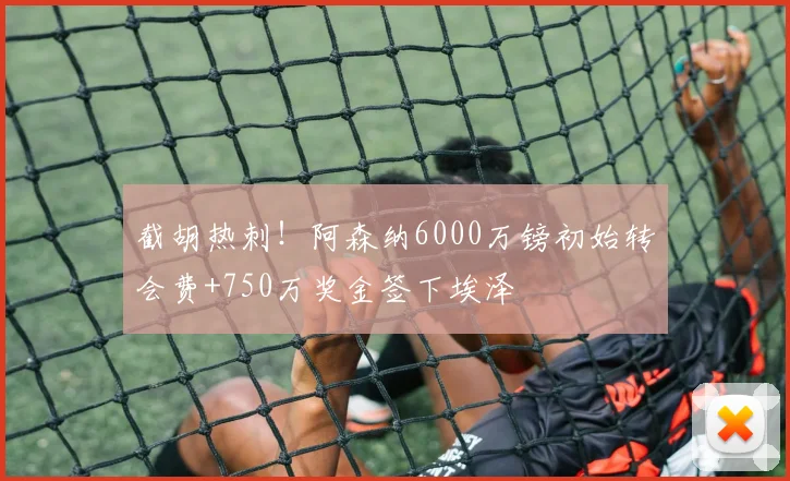 截胡热刺！阿森纳6000万镑初始转会费+750万奖金签下埃泽